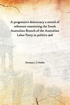 A Progressive Democracy A Record Of Reference Concerning The South Australian Branch Of The Australian Labor Party In Politics 1(English, Hardcover, Norman J. O Makin)