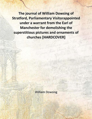 The journal of William Dowsing of Stratford, Parliamentary Visitorappointed under a warrant from the Earl of Manchester for demo(English, Hardcover, William Dowsing)