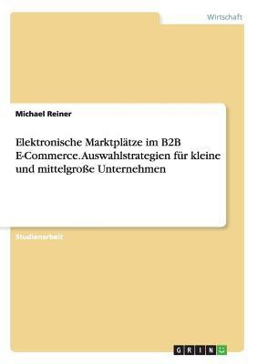 Elektronische Marktplatze im B2B E-Commerce. Auswahlstrategien fur kleine und mittelgrosse Unternehmen(German, Paperback, Reiner Michael)