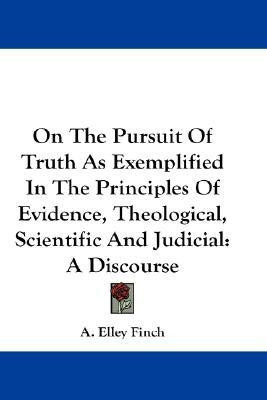 On The Pursuit Of Truth As Exemplified In The Principles Of Evidence, Theological, Scientific And Judicial(English, Paperback, Finch A Elley)