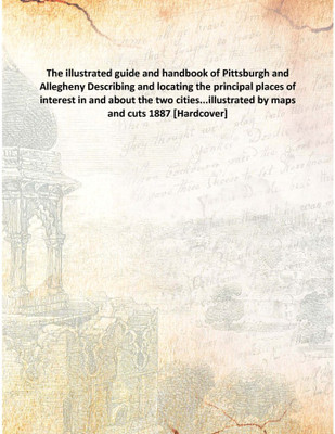 The illustrated guide and handbook of Pittsburgh and Allegheny Describing and locating the principal places of interest in and a(English, Hardcover, Anonymous)