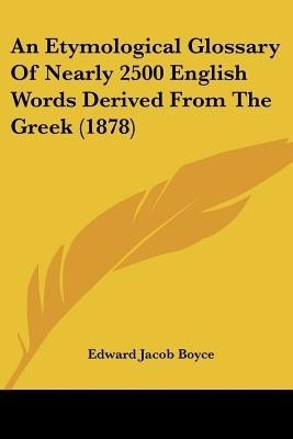 An Etymological Glossary Of Nearly 2500 English Words Derived From The Greek (1878)(English, Paperback, Boyce Edward Jacob)