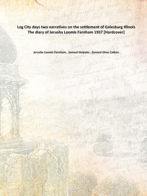 Log City days two narratives on the settlement of Galesburg Illinois The diary of Jerusha Loomis Farnham 1937 [Hardcover](English, Hardcover, Jerusha Loomis Farnham , Samuel Holyoke , Earnest Elmo Calkins)