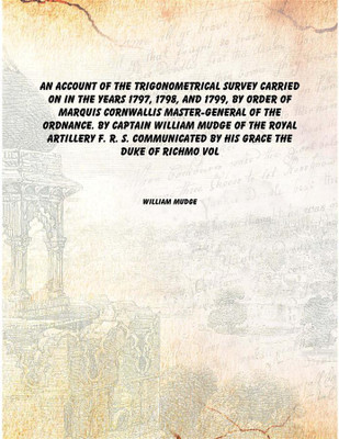 An Account of the Trigonometrical Survey Carried on in the Years 1797, 1798, and 1799, by Order of Marquis Cornwallis Master-Gen(English, Hardcover, William Mudge)