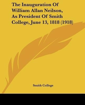The Inauguration Of William Allan Neilson, As President Of Smith College, June 13, 1818 (1918)(English, Paperback, Smith College)
