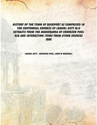 History of the town of Rockport As comprised in the centennial address of Lemuel Gott M.D extracts from the memoranda of Ebeneze(English, Paperback, Lemuel Gott , Ebenezer Pool, John W Marshall)