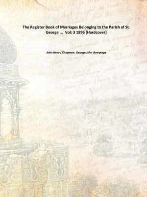 The Register Book of Marriages Belonging to the Parish of St. George ... Vol: 3 1896 [Hardcover](English, Hardcover, John Henry Chapmen. George John Armytage)