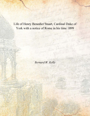 Life of Henry Benedict Stuart, Cardinal Duke of York with a notice of Rome in his time 1899(English, Paperback, Bernard W. Kelly)