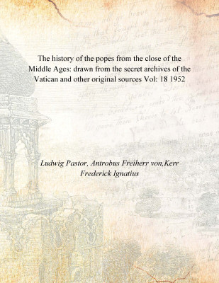 The history of the popes from the close of the Middle Ages: drawn from the secret archives of the Vatican and other original sou(English, Hardcover, Ludwig Pastor, Antrobus Freiherr von,Kerr Frederick Ignatius)