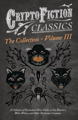 Cryptofiction - Volume III - A Collection of Fantastical Short Stories of Sea Monsters, Were-Wolves, and Other Mysterious Creatures - Including Tales by Algernon Blackwood, Robert W. Chambers, M. R. James, and Many Others (Cryptofiction Classics)(English, Paperback, Various)