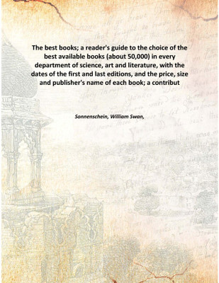The best books; a reader's guide to the choice of the best available books (about 50,000) in every department of science, art an(English, Hardcover, Sonnenschein, William Swan,)