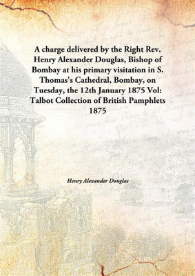 A charge delivered by the Right Rev. Henry Alexander Douglas, Bishop of Bombay at his primary visitation in S. Thomas's Cathedral, Bombay, on Tuesday, the 12th January 1875(English, Hardcover, Henry Alexander Douglas) A charge delivered by the Right Rev. Henry Alexander Douglas, Bishop of Bombay at his primary visitation in S. Thomas's Cathedral, Bombay, on Tuesday, the 12th January 1875(English, Hardcover, Henry Alexander Douglas)