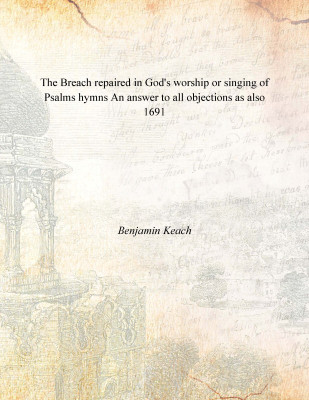 The Breach repaired in God's worship or singing of Psalms hymns An answer to all objections as also 1691(English, Paperback, Benjamin Keach)