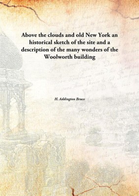 Above The Clouds And Old New York An Historical Sketch Of The Site And A Description Of The Many Wonders Of The Woolworth(English, Hardcover, H. Addington Bruce)