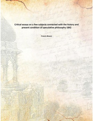 Critical essays on a few subjects connected with the history and present condition of speculative philosophy 1842(English, Paperback, Francis Bowen)