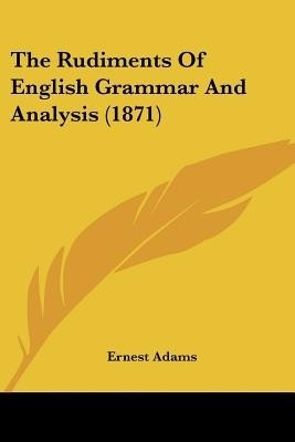 The Rudiments Of English Grammar And Analysis (1871)(English, Paperback, Adams Ernest)