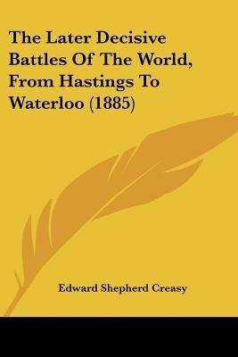 The Later Decisive Battles Of The World, From Hastings To Waterloo (1885)(English, Paperback, Creasy Edward Shepherd)