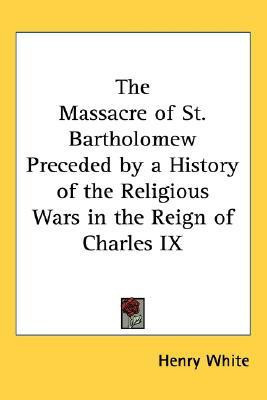The Massacre of St. Bartholomew Preceded by a History of the Religious Wars in the Reign of Charles IX(English, Paperback, White Henry)