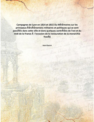 Campagnes de Lyon en 1814 et 1815Ou Mémoires sur les principaux événemens militaires et politiques qui se sont passés dans cette(French, Paperback, Jean Guerre)