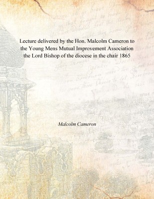 Lecture delivered by the Hon. Malcolm Cameron to the Young Mens Mutual Improvement Association the Lord Bishop of the diocese in(English, Paperback, Malcolm Cameron)