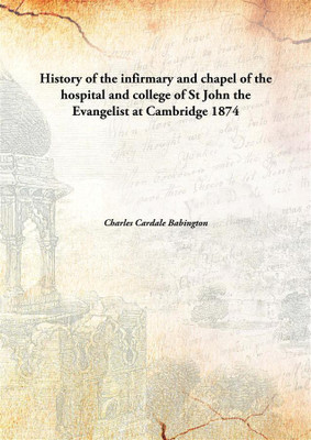 History of the infirmary and chapel of the hospital and college of St John the Evangelist at Cambridge(English, Hardcover, Charles Cardale Babington)