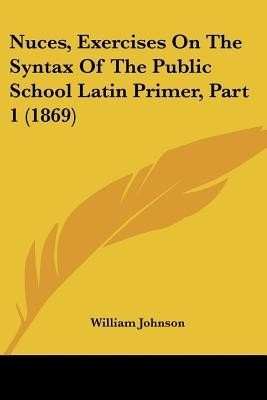 Nuces, Exercises On The Syntax Of The Public School Latin Primer, Part 1 (1869)(English, Paperback, Johnson William)