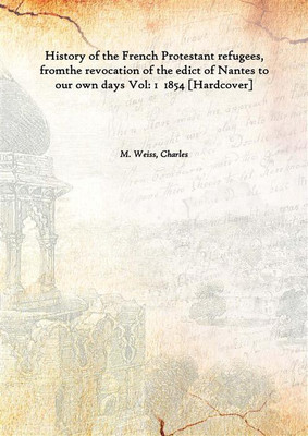 History Of The French Protestant Refugees, Fromthe Revocation Of The Edict Of Nantes To Our Own Days Vol: 1 1854(English, Hardcover, M. Weiss, Charles)