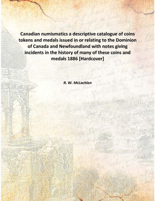 Canadian Numismatics A Descriptive Catalogue Of Coins Tokens And Medals Issued In Or Relating To The Dominion Of Canada And Newf(English, Hardcover, R. W. McLachlan)