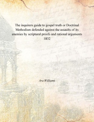 The inquirers guide to gospel truth or Doctrinal Methodism defended against the assaults of its enemies by scriptural proofs and(English, Paperback, Ara Williams)