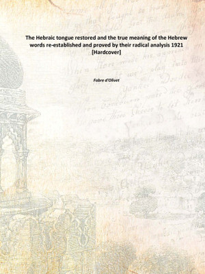 The Hebraic tongue restored and the true meaning of the Hebrew words re-established and proved by their radical analysis 1921 [H(English, Hardcover, Fabre d'Olivet)