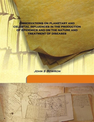 Observations On Planetary And Celestial Influences In The Production Of Epidemics And On The Nature And Treatment Of Diseases(English, Hardcover, John S Bowron)