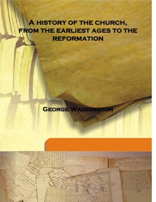 A History Of The Church, From The Earliest Ages To The Reformation(English, Hardcover, George Waddington)