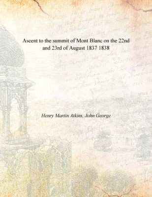 Ascent to the summit of Mont Blanc on the 22nd and 23rd of August 1837 1838(English, Paperback, Henry Martin Atkins, John George)