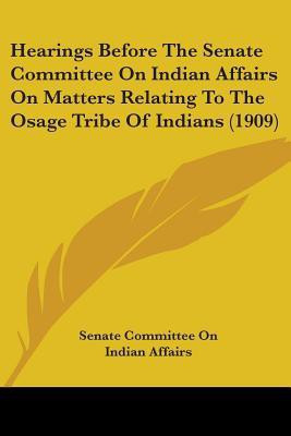 Hearings Before The Senate Committee On Indian Affairs On Matters Relating To The Osage Tribe Of Indians (1909)(English, Paperback, Senate Committee on Indian Affairs)