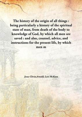 The History Of The Origin Of All Things: Being Particularly A History Of The Spiritual State Of Man, From Death Of The Body To K(English, Hardcover, Jesus Christ,Arnold, Levi Mckeen)