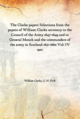 The Clarke Papers Selections From The Papers Of William Clarke Secretary To The Council Of The Army 1647-1649 And To General Mon(English, Hardcover, William Clarke, C. H. Firth)