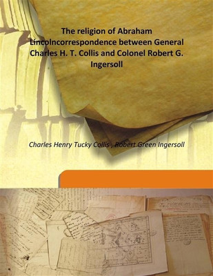 The religion of Abraham Lincolncorrespondence between General Charles H. T. Collis and Colonel Robert G. Ingersoll(English, Hardcover, Charles Henry Tucky Collis , Robert Green Ingersoll) The religion of Abraham Lincolncorrespondence between General Charles H. T. Collis and Colonel Robert G. Ingersoll(English, Hardcover, Charles Henry Tucky Collis , Robert Green Ingersoll)
