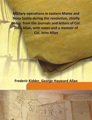 Military Operations In Eastern Maine And Nova Scotia During The Revolution, Chiefly Comp. From The Journals And Letters Of Col.(English, Hardcover, Frederic Kidder, George Hayward Allan) Military Operations In Eastern Maine And Nova Scotia During The Revolution, Chiefly Comp. From The Journals And Letters Of Col.(English, Hardcover, Frederic Kidder, George Hayward Allan)