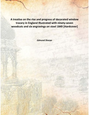 A Treatise On The Rise And Progress Of Decorated Window Tracery In England Illustrated With Ninety-Seven Woodcuts And Six Engrav(English, Hardcover, Edmund Sharpe)