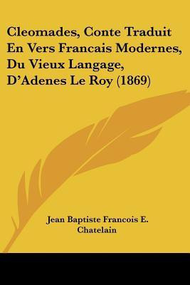 Cleomades, Conte Traduit En Vers Francais Modernes, Du Vieux Langage, D'Adenes Le Roy (1869)(French, Paperback, Chatelain Jean Baptiste Francois E)
