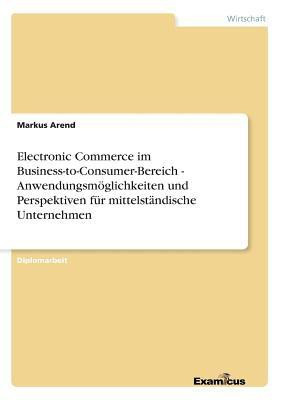 Electronic Commerce im Business-to-Consumer-Bereich - Anwendungsmoeglichkeiten und Perspektiven fuer mittelstaendische Unternehmen(German, Paperback, Arend Markus)