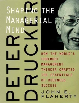 Peter Drucker - Shaping the Managerial Mind  - How the World's Foremost Management Thinker Crafted the Essentials of Business Success(English, Paperback, John E. Flaherty)