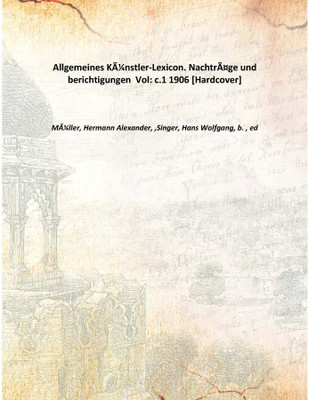 Allgemeines KÃƒÂ¼nstler-Lexicon. NachtrÃƒÂ¤ge und berichtigungen Vol: c.1 1906 [Hardcover](German, Hardcover, MÃƒÂ¼ller, Hermann Alexander, ,Singer, Hans Wolfgang, b. , ed)