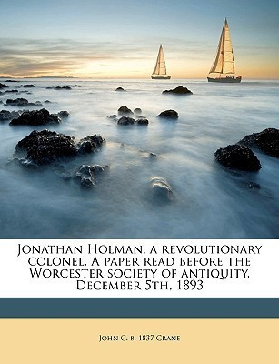 Jonathan Holman, a Revolutionary Colonel. a Paper Read Before the Worcester Society of Antiquity, December 5th, 1893(English, Paperback, Crane John C B 1837)