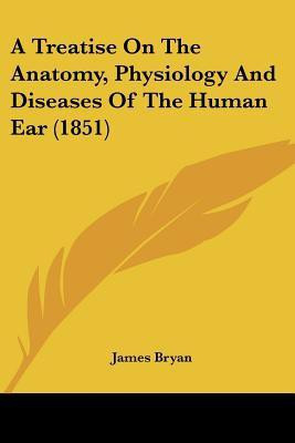 A Treatise On The Anatomy, Physiology And Diseases Of The Human Ear (1851)(English, Paperback, Bryan James)