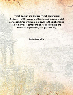French-English and English-French commercial dictionary, of the words and terms used in commercial correspondence which are not(English, Hardcover, Smith, Frederick W)