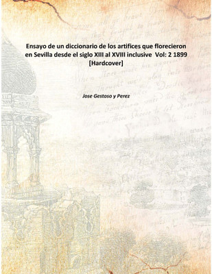 Ensayo de un diccionario de los artifices que florecieron en Sevilla desde el siglo XIII al XVIII inclusive Vol: 2 1899(Spanish, Hardcover, Jose Gestoso y Perez)