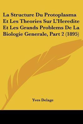 La Structure Du Protoplasma Et Les Theories Sur L'Heredite Et Les Grands Problems De La Biologie Generale, Part 2 (1895)(French, Paperback, Delage Yves)