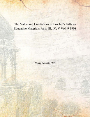 The Value and Limitations of Froebel's Gifts as Educative Materials Parts III, IV, V Vol: 9 1908(English, Paperback, Patty Smith Hill)