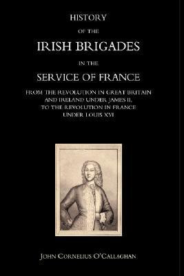 History of the Irish Brigades in the Service of France from the Revolution in Great Britain and Ireland Under James II, to the Revolution in France Under Louis Xvi(English, Hardcover, John Cornelius O'Callaghan) History of the Irish Brigades in the Service of France from the Revolution in Great Britain and Ireland Under James II, to the Revolution in France Under Louis Xvi(English, Hardcover, John Cornelius O'Callaghan)
